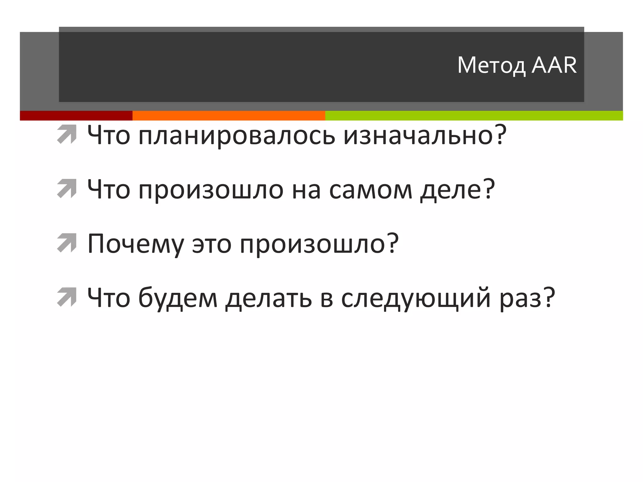 Метод AAR

 Что планировалось изначально?
 Что произошло на самом деле?
 Почему это произошло?
 Что будем делать в следующий раз?
 