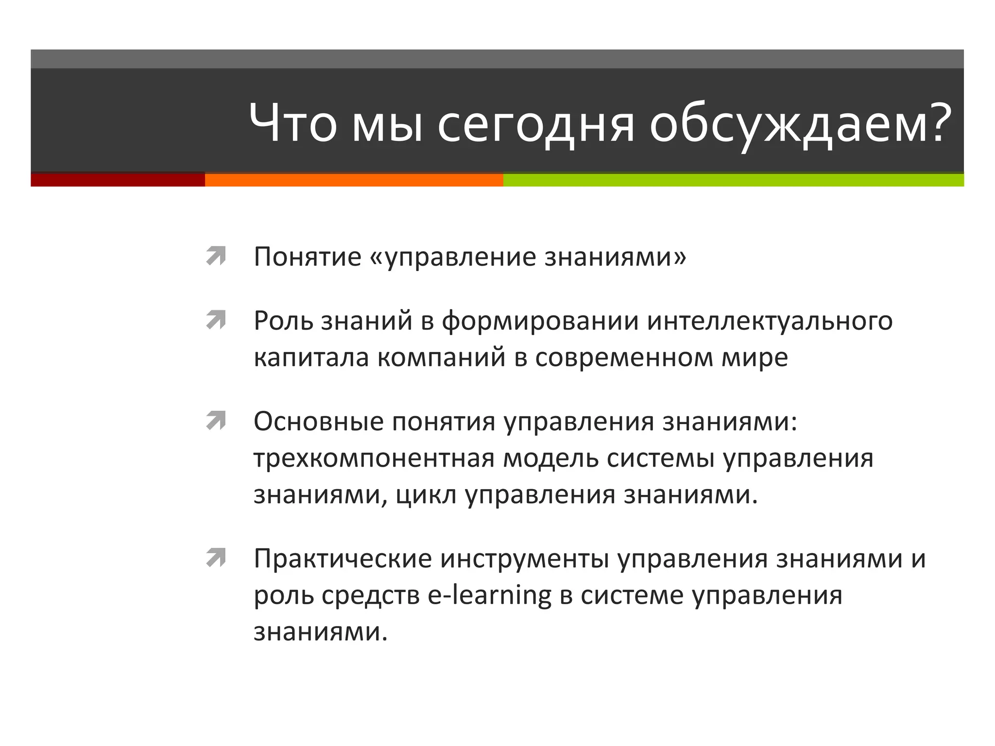 Что мы сегодня обсуждаем?

 Понятие «управление знаниями»

 Роль знаний в формировании интеллектуального
   капитала компаний в современном мире

 Основные понятия управления знаниями:
   трехкомпонентная модель системы управления
   знаниями, цикл управления знаниями.

 Практические инструменты управления знаниями и
   роль средств e-learning в системе управления
   знаниями.
 