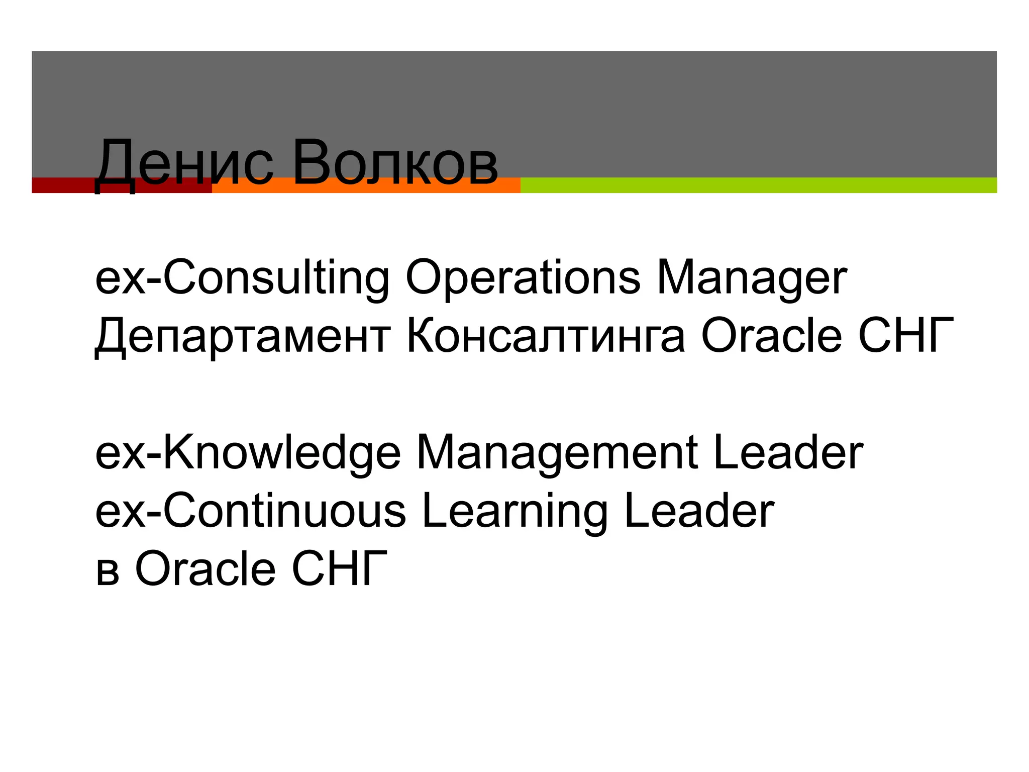 Денис Волков
ex-Consulting Operations Manager
Департамент Консалтинга Oracle СНГ

ex-Knowledge Management Leader
ex-Continuous Learning Leader
в Oracle СНГ
 