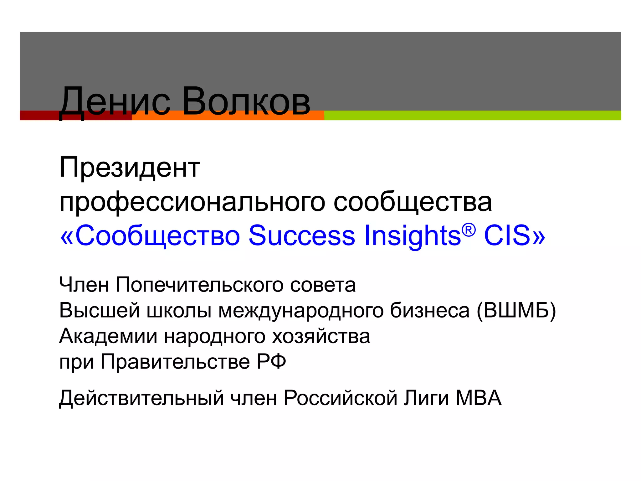 Денис Волков
Президент
профессионального сообщества
«Сообщество Success Insights® CIS»
Член Попечительского совета
Высшей школы международного бизнеса (ВШМБ)
Академии народного хозяйства
при Правительстве РФ
Действительный член Российской Лиги MBA
 