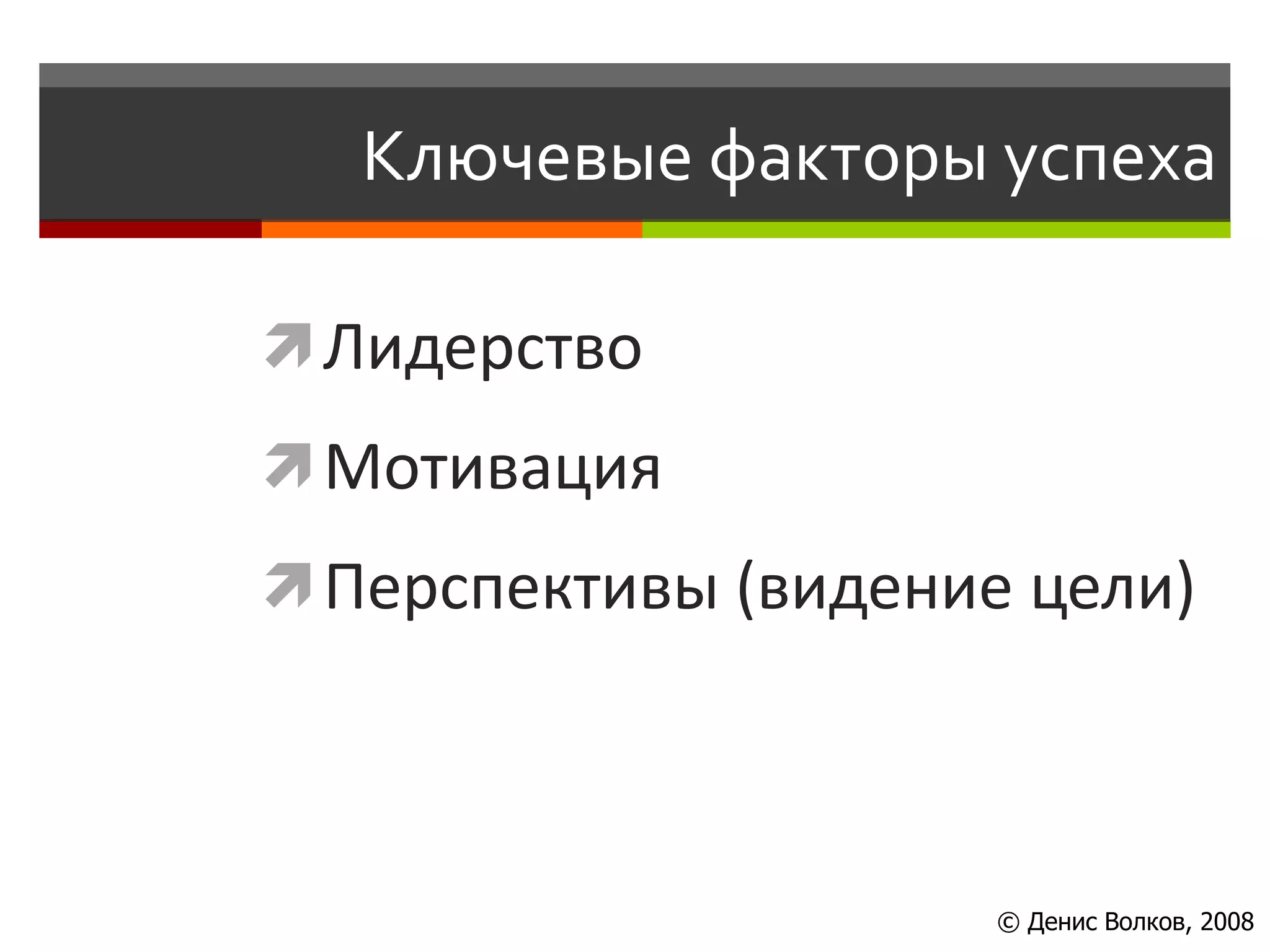 Ключевые факторы успеха

 Лидерство
 Мотивация
 Перспективы (видение цели)




                      © Денис Волков, 2008
 
