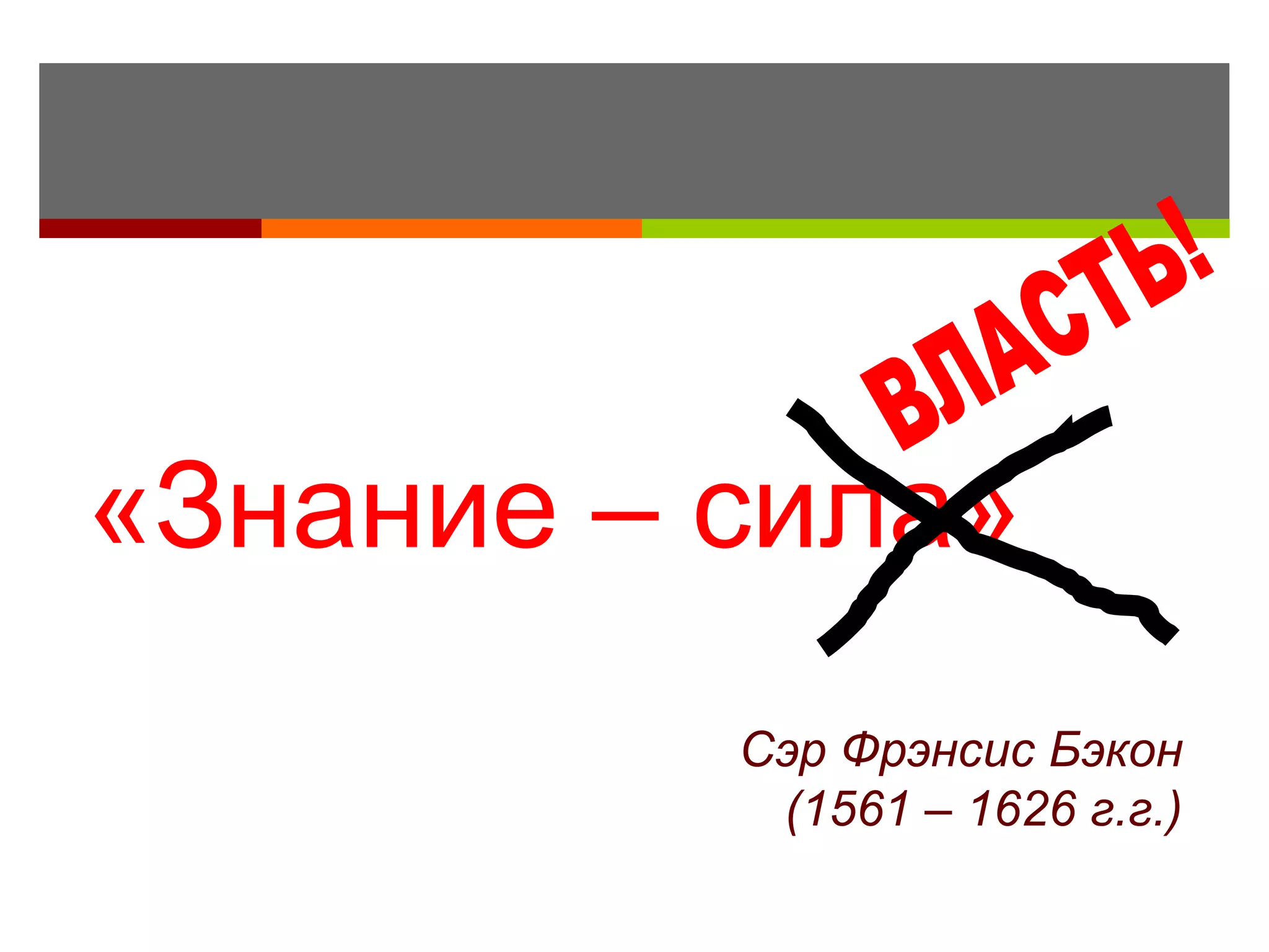 «Знание – сила»
          Сэр Фрэнсис Бэкон
           (1561 – 1626 г.г.)
 
