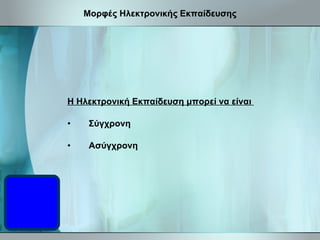 Μορφές Ηλεκτρονικής Εκπαίδευσης Η Ηλεκτρονική Εκπαίδευση μπορεί να είναι  Σύγχρονη Ασύγχρονη 