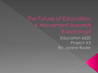 The Future of Education: A Movement towards E-learning? Education 6620 Project #3 By: Janine Ryder 