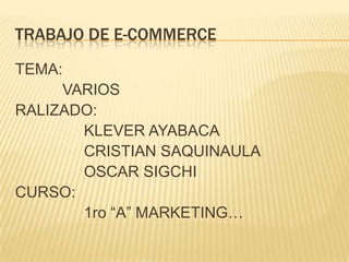 Trabajo de e-commerce TEMA:             VARIOS RALIZADO:                 KLEVER AYABACA                 CRISTIAN SAQUINAULA                 OSCAR SIGCHI  CURSO:                 1ro “A” MARKETING… 