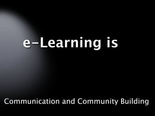 e-Learning is



Communication and Community Building
 