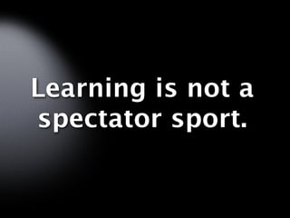 Learning is not a
spectator sport.
 