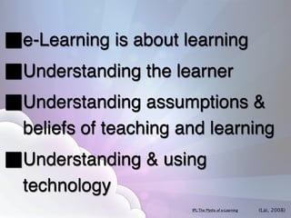 e-Learning is about learning
Understanding the learner
Understanding assumptions &
beliefs of teaching and learning
Understanding & using
technology
                     IPL: The Myths of e-Learning   (Lai, 2008)
 
