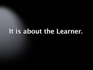 It is about the Learner.
 
