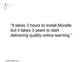 “It takes 3 hours to install Moodle but it takes 3 years to start delivering quality online learning.” 
