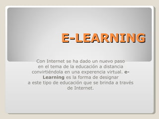 E-LEARNING Con Internet se ha dado un nuevo paso en el tema de la educación a distancia convirtiéndola en una experencia virtual. e-Learning es la forma de designar a este tipo de educación que se brinda a través de Internet.