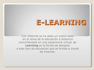 E-LEARNING Con Internet se ha dado un nuevo paso en el tema de la educación a distancia convirtiéndola en una experencia virtual.  e-Learning  es la forma de designar a este tipo de educación que se brinda a través de Internet. 