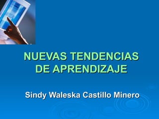 NUEVAS TENDENCIAS DE APRENDIZAJE Sindy Waleska Castillo Minero 
