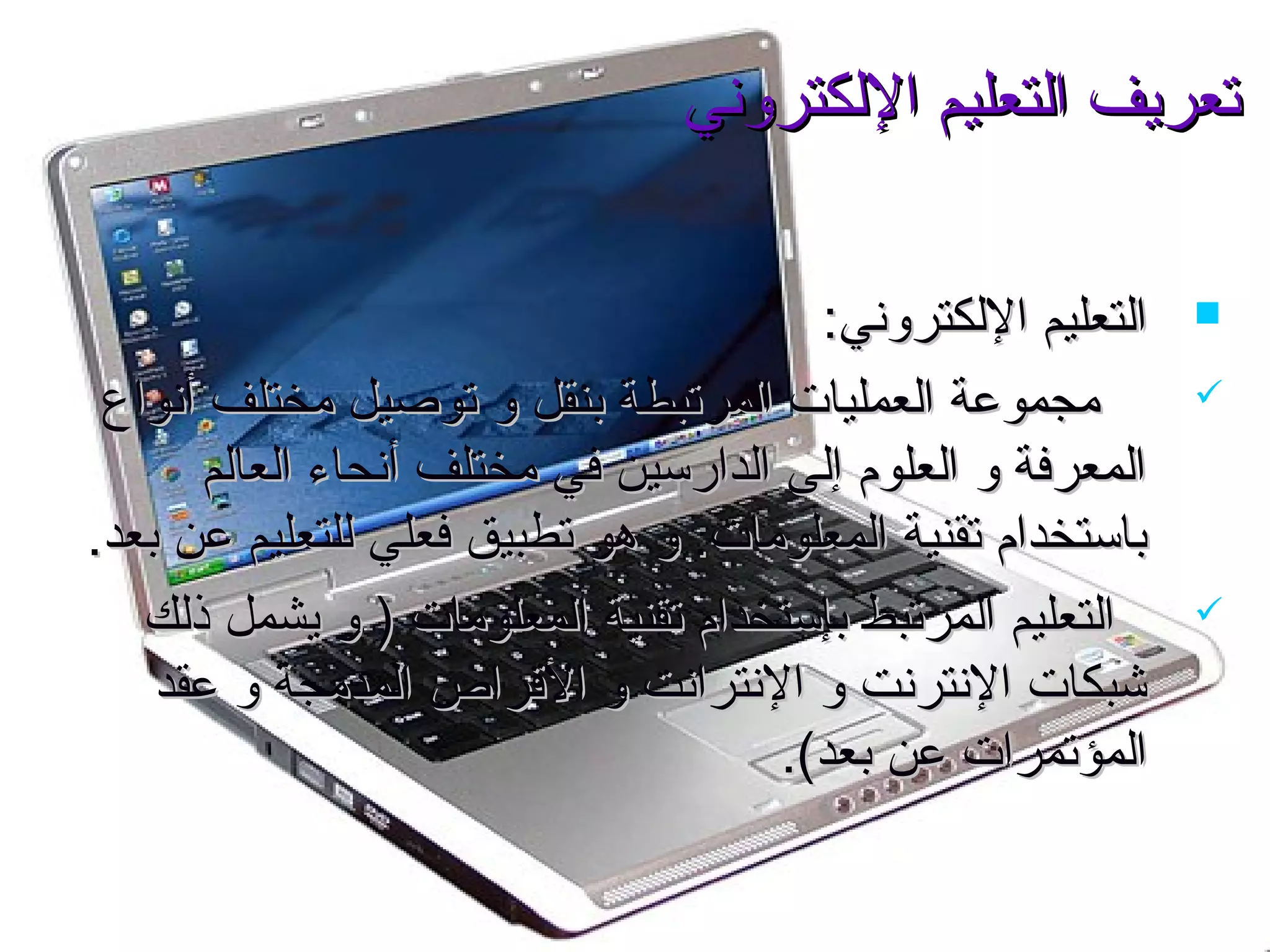 ‫اليلكتروني‬ ‫ايلتعليم‬ ‫صتعريف‬‫اليلكتروني‬ ‫ايلتعليم‬ ‫صتعريف‬
:‫اليلكتروني‬ ‫ايلتعليم‬:‫اليلكتروني‬ ‫ايلتعليم‬
‫أنواع‬ ‫مختلف‬ ‫صتوصيل‬ ‫و‬ ‫بنقل‬ ‫ايلمرصتبطة‬ ‫ايلعمليا ت‬ ‫مجموعة‬‫أنواع‬ ‫مختلف‬ ‫صتوصيل‬ ‫و‬ ‫بنقل‬ ‫ايلمرصتبطة‬ ‫ايلعمليا ت‬ ‫مجموعة‬
‫ايلعايلم‬ ‫أنحاء‬ ‫مختلف‬ ‫في‬ ‫ايلدارسين‬ ‫إيلى‬ ‫ايلعلوم‬ ‫و‬ ‫ايلمعرفة‬‫ايلعايلم‬ ‫أنحاء‬ ‫مختلف‬ ‫في‬ ‫ايلدارسين‬ ‫إيلى‬ ‫ايلعلوم‬ ‫و‬ ‫ايلمعرفة‬
.‫بعد‬ ‫عن‬ ‫يللتعليم‬ ‫فعلي‬ ‫صتطبيق‬ ‫هو‬ ‫و‬ .‫ايلمعلوما ت‬ ‫صتقنية‬ ‫باستخدام‬.‫بعد‬ ‫عن‬ ‫يللتعليم‬ ‫فعلي‬ ‫صتطبيق‬ ‫هو‬ ‫و‬ .‫ايلمعلوما ت‬ ‫صتقنية‬ ‫باستخدام‬
‫ذيلك‬ ‫يشمل‬ ‫و‬ ) ‫ايلمعلوما ت‬ ‫صتقنية‬ ‫بإستخدام‬ ‫ايلمرصتبط‬ ‫ايلتعليم‬‫ذيلك‬ ‫يشمل‬ ‫و‬ ) ‫ايلمعلوما ت‬ ‫صتقنية‬ ‫بإستخدام‬ ‫ايلمرصتبط‬ ‫ايلتعليم‬
‫عقد‬ ‫و‬ ‫ايلمدمجة‬ ‫القراص‬ ‫و‬ ‫النترانت‬ ‫و‬ ‫النترنت‬ ‫شبكا ت‬‫عقد‬ ‫و‬ ‫ايلمدمجة‬ ‫القراص‬ ‫و‬ ‫النترانت‬ ‫و‬ ‫النترنت‬ ‫شبكا ت‬
.(‫بعد‬ ‫عن‬ ‫ايلمؤصتمرا ت‬.(‫بعد‬ ‫عن‬ ‫ايلمؤصتمرا ت‬
 