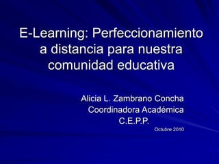 E-Learning: Perfeccionamiento
a distancia para nuestra
comunidad educativa
Alicia L. Zambrano Concha
Coordinadora Académica
C.E.P.P.
Octubre 2010
 