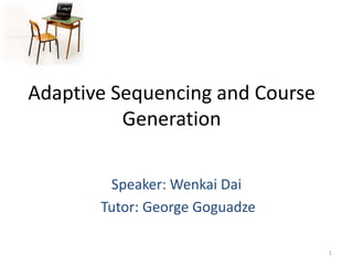 Adaptive Sequencing and Course
          Generation

        Speaker: Wenkai Dai
       Tutor: George Goguadze

                                 1
 