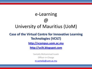 e-Learning @ University of Mauritius (UoM) Case of the Virtual Centre for Innovative Learning Technologies (VCILT) http://vcampus.uom.ac.mu http://vcilt.blogspot.com Santally Mohammad Issack Officer-in-Charge m.santally@uom.ac.mu 