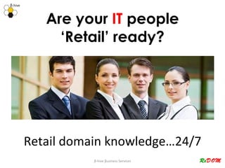 Are your  IT  people ‘Retail’ ready? β -hive  β usiness Services Retail domain knowledge…24/7 