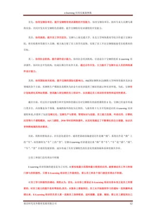 e-learning 应用实施案例集


  首先，协同宝钢各单位，提升宝钢特有培训课程的开发能力。协同宝钢各单位，组织专业人员撰写课

程内容，共同开发具有宝钢特色的课程，提升宝钢特有培训课程的开发能力。


  其次，协同高校，提升员工学历层次。宝钢与上海交通大学、东北大学网络教育学院合作建立宝钢分

院，将名校教育资源引入宝钢，极大地方便了员工的学历进修，实现了员工不出宝钢便能接受名校教育的

目标。


  其三，协同社会机构，提升课件设计能力。协同社会培训机构，引进适合于宝钢的优质 E-Learning 培

训课件。协同社会开发机构，结成长期合作伙伴关系。通过合作开发，大力提升了宝钢专业人员的网络课

件设计能力。


  其四，协同国际相关机构，提升宝钢的国际化影响力。IISI(国际钢铁协会)钢铁大学网络资源涉及冶金

领域的各个方面，其钢铁生产模拟仿真模块为冶金专业培训提供了极好的演示和实训环境。为此，宝钢有

计划地消化其网站资源，使其融入到宝钢的员工培训中，从而满足员工培训的有效性和适用性要求。


  截至目前，经过有计划地整合和开发网络资源以及对宝钢特有的面授课程的 E 化，宝钢已经逐步形成

门类齐全、内容覆盖各个领域、地域跨海外的较为完善的、与新形势下人才开发相适应的 E-Learning 培训

课程体系;并累积了包括宝钢文化、宝钢生产与管理、管理知识与技能、员工能力发展、外语应用、计算机

应用等六个课程模块、163 门课程、2930 学时的网络课件。从而有效满足了不断增长的自主便捷、知识共

享和跨地域的培训需求。


  对此，周胜欣慰地表示，在信息化建设中，通常把基础设施建设比作是铺“路”
                                    ，系统比作是“路”上

的“车”，而资源即为“车”上的“货”
                 。宝钢 E-Learning 培训建设注重“路”带“车”“车”促“路”“路”
                                             、      、 、

“车”“货”并重的发展原则，逐步形成了具有宝钢特色的信息化资源保障体系和资源共享库。
   、


  让员工和部门没有理由不积极


  E-Learning 培训资源的建设是为了应用，而要实现最大范围和最大程度的应用，就要调动员工学习和部

门参与的积极性，只要 E-Learning 培训的工作做到位，那么员工和各个部门就没有理由不积极。


  对员工学习积极性的调动，周胜认为，首先，从内容上要保证 E-Learning 培训内容本身正是员工所需

要的，对员工能力的提升是有帮助的;其次，从服务上要做到位，员工从开始接到学习的通知一直到最终成

绩出来，E-Learning 培训的负责人要一直跟员工保持联系，适时提醒、监督、辅助，要让员工感觉到自己


南京时代光华教育发展有限公司                                       12
 