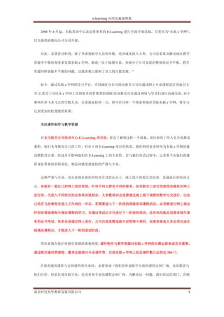 e-learning 应用实施案例集


  2008 年 4 月起，东航培训中心决定将原有的 E-Learning 进行全面升级改版，且更名为“东航 e 学网”，

以全新的面貌向公司全员开放。


  对此，金慧青分析到，除了考虑到航空人员的分散、培训成本投入大外，公司还着重从解决地区教学

资源不平衡的角度来发展东航 e 学网。她说: “由于地域关系，各地分子公司发展的整体状况不平衡，教学

资源同样面临不平衡的问题，这就客观上限制了员工的自我发展。”


  如今，通过东航 e 学网的学习平台，不同地区分公司部分新员工可以通过网上专业课程进行岗前自主

学习;老员工可以从 e 学网上学到更多的管理类的课程;培训教员可以通过网络与学员们进行沟通交流。对于

那些经常飞来飞去的空勤人员，只需鼠标轻轻一点，即可在任何一个国家和地区登陆东航 e 学网，使学习

达到更加轻松便捷的效果。


  关注课件制作与教学资源


  在东方航空公司培训中心 E-Learning 项目组，你会了解到这样一个现象，项目组的工作人员全部都是

兼职。他们本身都有自己的工作，但出于对 E-Learning 项目的热爱，他们利用业余时间为东航 e 学网的建

设默默付出着，但这并不影响他们在 E-Learning 上的专业性。在与她们对话过程中，记者看不出他们的兼

职身份带来的非职业化，相反却感受到他们的严谨与专业。


  这种严谨与专业，首先表现在他们对培训方式的认识上。线上线下的混合式培训，是最流行的培训方

式。东航有一套自己的网上培训系统，针对不同人群有不同的要求。如对新员工进行岗前培训就是在网上

进行的。当进入不同岗位的业务培训流程后，大多数培训会选择通过线上线下混搭的教学方式进行。比如

已经在飞的乘务员进入工作岗位一年后，若需要进入下一阶段的晋级培训课程的话，必须要进行网上规定

时间的晋级课程中规定课程的学习，并通过考试后才可进行下一阶段的培训。还有些民航总局要求每年复

审的证书考试，很多也是通过网上进行。公司内部竞聘选拔中层管理干部时，也要求参选人员必须完成在

线规定课程后，才能进入下一轮的面试阶段。


  其次表现在他们对教学资源的重视程度。课件制作与教学资源对东航 e 学网的长期运营来说至关重要。

通过购买通用类课程、量身定做部分专业课件等，目前东航 e 学网上的总课件数已达到近 200 门。


  在谈到通用课件与定制课件的关系时，金慧青说: “我们很欢迎航空方面的课程定制厂商，也很愿意与

他们合作，但是目前在航空业，还没有很专业的课程定制厂商。为解决这一问题，我们的运控部门、营销




南京时代光华教育发展有限公司                                             3
 