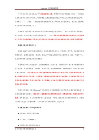 e-learning 应用实施案例集


  今年年初培训中心举办东航 e 学网首届海报设计大赛，希望此举可以让更多的员工找到一个可以发挥

自己特长的平台，同时让网站的人气继续增加。比赛结果将通过东航 e 学网论坛内的网上投票的方式产生，

并设置了一、二、三等奖。一等奖的获得者将被授予“东航 e 学网首席设计达人”称号，更多的人会被吸收

成为东航 e 学网项目组美工达人。


  金慧青说: “通过举办一系列的活动，我们对 E-Learning 系统更有信心了，现在一点也不夸大其词地说，

我们的培训、学习工作都已经离不开东航 e 学网了。当初，我们立志就是要将网站打造成为„员工身边的学

校‟，令学习可以随时随地，不管是工作上还是生活中的问题，在任何时候都可以登录 e 学网，寻找到答案。”


  搭建员工喜欢和受用的平台


  东航自 2004 年引进网络学习项目以来，着力打造东航学习平台，至今已有 6 个年头。在谈及接下来的

发展目标时，金慧青充满信心。她认为，东航 e 学网将会为东航所有员工提供学习、交流、沟通的平台，

也会为管理者参与辅导建立新的沟通机制。


  在说到做 e 学网工作的感受时，金慧青感慨地说，“在做东航 e 学网的过程中，跟一群有激情的年轻人

在一起共事，我很有成就感，也很踏实。通过 e 学网，我也慢慢地熟悉了年轻人的想法。这也让我在年轻

人身上学到很多。”在项目规划方面，她认为推进东航 e 学网项目是“一把手”工程，若没有领导的重视，东

航 e 学网就不会有今天的发展。公司领导一直都很关注培训费用和员工培训成果，学习系统可以使公司的

培训经费大幅度降低，使学习效率更高、员工更满意，这引起公司领导的更加重视，也显示出培训工作在

领导心目中的位置。


  经过六年的发展，东航 E-Learning 平台从无到有，并且越来越显示出它的优势，金慧青很谦虚地说: “今

后对内还要逐步加大投入，„练好内功‟，逐渐建立网上案例库和知识库，完善运营机制，增强互动式学习

氛围。对外要走出去，多与国内做得好的同行进行交流，多取经，创造出令员工更加喜欢的平台，让东航

e 学网真正成为员工身边的学校，让公司全体员工都能„e 起学习 e 起成长‟!”


  东方航空实施 E-Learning 案例总结


  ● 经营领域: 国际航空客货运输


  ● 员工数量: 已达 63000 人


  ● 网络学习项目引进时间: 2004 年

南京时代光华教育发展有限公司                                         5
 