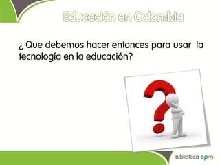 ¿ Que debemos hacer entonces para usar la
tecnología en la educación?
 