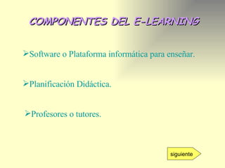 COMPONENTES DEL E-LEARNING Software o Plataforma informática para enseñar. Planificación Didáctica.   Profesores o tutores. siguiente 