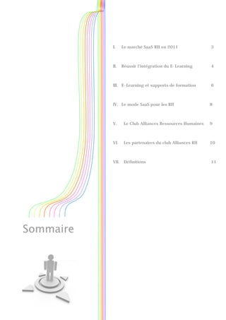 I.     Le marché SaaS RH en 2011                3



           II.    Réussir l’intégration du E-Learning      4



           III. E-Learning et supports de formation        6



           IV. Le mode SaaS pour les RH                    8



           V.      Le Club Alliances Ressources Humaines   9



           VI.     Les partenaires du club Alliances RH    10



           VII.    Définitions                             11




Sommaire
 