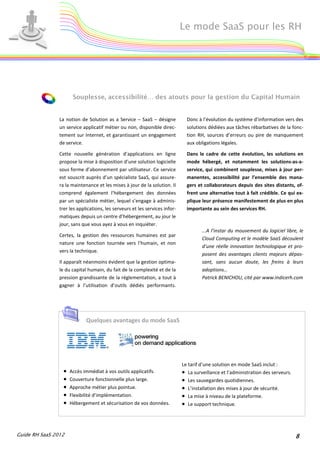 Le mode SaaS pour les RH




                       Souplesse, accessibilité… des atouts pour la gestion du Capital Humain


                La notion de Solution as a Service – SaaS – désigne            Donc à l’évolution du système d’information vers des
                un service applicatif métier ou non, disponible direc-         solutions dédiées aux tâches rébarbatives de la fonc-
                tement sur Internet, et garantissant un engagement             tion RH, sources d’erreurs ou pire de manquement
                de service.                                                    aux obligations légales.

                Cette nouvelle génération d’applications en ligne              Dans le cadre de cette évolution, les solutions en
                propose la mise à disposition d’une solution logicielle        mode hébergé, et notamment les solutions-as-a-
                sous forme d’abonnement par utilisateur. Ce service            service, qui combinent souplesse, mises à jour per-
                est souscrit auprès d’un spécialiste SaaS, qui assure-         manentes, accessibilité par l’ensemble des mana-
                ra la maintenance et les mises à jour de la solution. Il       gers et collaborateurs depuis des sites distants, of-
                comprend également l’hébergement des données                   frent une alternative tout à fait crédible. Ce qui ex-
                par un spécialiste métier, lequel s’engage à adminis-          plique leur présence manifestement de plus en plus
                trer les applications, les serveurs et les services infor-     importante au sein des services RH.
                matiques depuis un centre d’hébergement, au jour le
                jour, sans que vous ayez à vous en inquiéter.
                                                                                      ...A l’instar du mouvement du logiciel libre, le
                Certes, la gestion des ressources humaines est par
                                                                                      Cloud Computing et le modèle SaaS découlent
                nature une fonction tournée vers l’humain, et non
                                                                                      d’une réelle innovation technologique et pro-
                vers la technique.
                                                                                      posent des avantages clients majeurs dépas-
                Il apparaît néanmoins évident que la gestion optima-                  sant, sans aucun doute, les freins à leurs
                le du capital humain, du fait de la complexité et de la               adoptions…
                pression grandissante de la réglementation, a tout à                  Patrick BENICHOU, cité par www.indicerh.com
                gagner à l’utilisation d’outils dédiés performants.




                             Quelques avantages du mode SaaS




                                                                             Le tarif d’une solution en mode SaaS inclut :
                  •   Accès immédiat à vos outils applicatifs.               • La surveillance et l’administration des serveurs.
                  •   Couverture fonctionnelle plus large.                   • Les sauvegardes quotidiennes.
                  •   Approche métier plus pointue.                          • L’installation des mises à jour de sécurité.
                  •   Flexibilité d’implémentation.                          • La mise à niveau de la plateforme.
                  •   Hébergement et sécurisation de vos données.            • Le support technique.



Guide RH SaaS 2012                                                                                                                 8
 