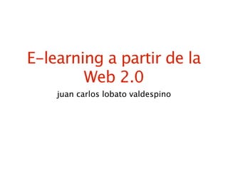 E-learning a partir de la
        Web 2.0
    juan carlos lobato valdespino
 