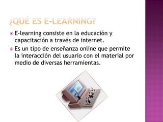  E-learning consiste en la educación y
  capacitación a través de internet.
 Es un tipo de enseñanza online que permite
  la interacción del usuario con el material por
  medio de diversas herramientas.
 