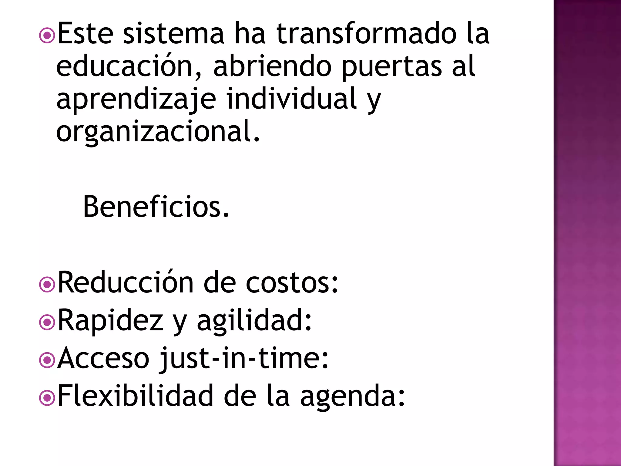 Estesistema ha transformado la
 educación, abriendo puertas al
 aprendizaje individual y
 organizacional.

   Beneficios.

Reducción  de costos:
Rapidez y agilidad:
Acceso just-in-time:
Flexibilidad de la agenda:
 