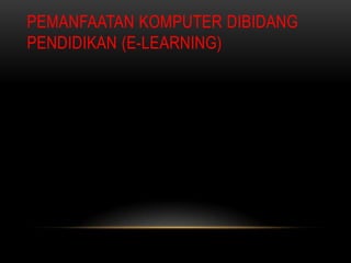 PEMANFAATAN KOMPUTER DIBIDANG
PENDIDIKAN (E-LEARNING)
 