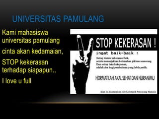 UNIVERSITAS PAMULANG
Kami mahasiswa
universitas pamulang
cinta akan kedamaian,
STOP kekerasan
terhadap siapapun..
I love u full
 