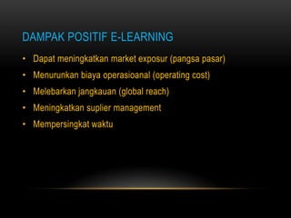 DAMPAK POSITIF E-LEARNING
• Dapat meningkatkan market exposur (pangsa pasar)
• Menurunkan biaya operasioanal (operating cost)
• Melebarkan jangkauan (global reach)
• Meningkatkan suplier management
• Mempersingkat waktu
 