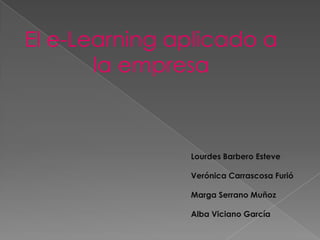 El e-Learning aplicado a
       la empresa



               Lourdes Barbero Esteve

               Verónica Carrascosa Furió

               Marga Serrano Muñoz

               Alba Viciano García
 