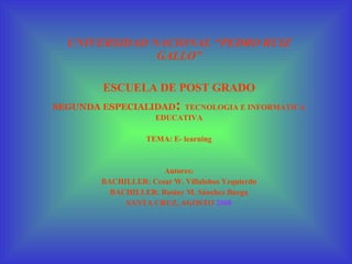 UNIVERSIDAD NACIONAL “PEDRO RUIZ GALLO” ESCUELA DE POST GRADO SEGUNDA ESPECIALIDAD :  TECNOLOGIA E INFORMATICA EDUCATIVA TEMA: E- learning Autores: BACHILLER: Cesar W. Villalobos Yzquierdo BACHILLER: Rosiny M. Sánchez Burga SANTA CRUZ, AGOSTO  2008 