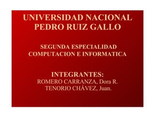 UNIVERSIDAD NACIONAL PEDRO RUIZ GALLO   SEGUNDA ESPECIALIDAD COMPUTACION E INFORMATICA INTEGRANTES: ROMERO CARRANZA, Dora R.  TENORIO CHÁVEZ, Juan. 