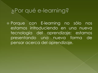    Porque con E-learning no sólo nos
    estamos introduciendo en una nueva
    tecnología del aprendizaje; estamos
    presentando una nueva forma de
    pensar acerca del aprendizaje.
 