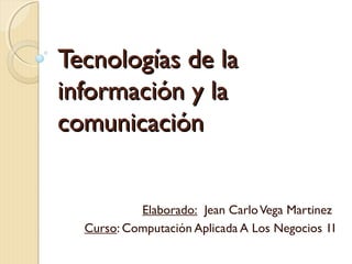 Tecnologías de la
información y la
comunicación


           Elaborado: Jean Carlo Vega Martinez
  Curso: Computación Aplicada A Los Negocios 1I
 