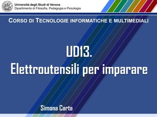 Università degli Studi di Verona
Dipartimento di Filosofia, Pedagogia e Psicologia
CORSO DI TECNOLOGIE INFORMATICHE E MULTIMEDIALI
Simona Carta
UD13.
Elettroutensili per imparare
 