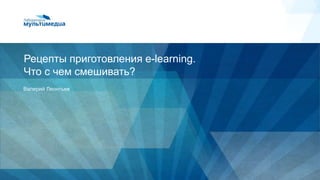 www.labmedia.su
Рецепты приготовления e-learning.
Что с чем смешивать?
Валерий Леонтьев
 