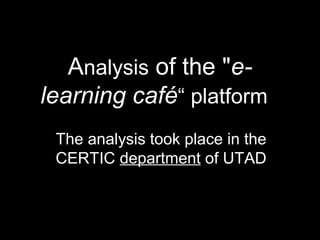 Analysis of the "e-
learning café“ platform
The analysis took place in the
CERTIC department of UTAD
 