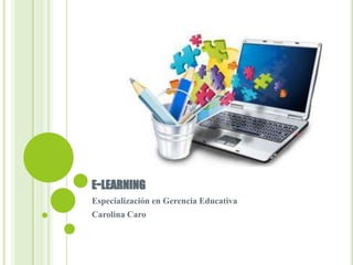 E-LEARNING
Especialización en Gerencia Educativa
Carolina Caro
 