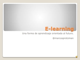 E-learning
Una forma de aprendizaje orientada al futuro.
@marcosprotzman
 
