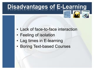 • Lack of face-to-face interaction
• Feeling of isolation
• Lag times in E-learning
• Boring Text-based Courses
 