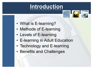 • What is E-learning?
• Methods of E-learning
• Levels of E-learning
• E-learning in Adult Education
• Technology and E-learning
• Benefits and Challenges
 