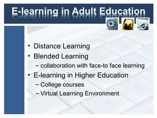 • Distance Learning
• Blended Learning
– collaboration with face-to face learning
• E-learning in Higher Education
– College courses
– Virtual Learning Environment
 