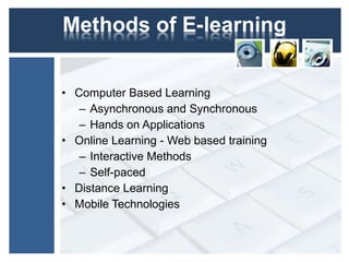 • Computer Based Learning
– Asynchronous and Synchronous
– Hands on Applications
• Online Learning - Web based training
– Interactive Methods
– Self-paced
• Distance Learning
• Mobile Technologies
 