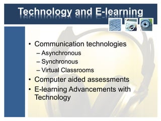 • Communication technologies
– Asynchronous
– Synchronous
– Virtual Classrooms
• Computer aided assessments
• E-learning Advancements with
Technology
 